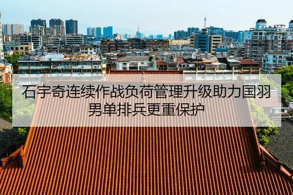 石宇奇连续作战负荷管理升级助力国羽男单排兵更重保护
