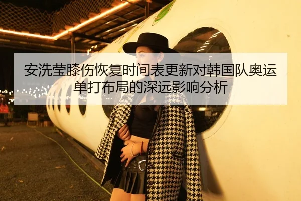 安洗莹膝伤恢复时间表更新对韩国队奥运单打布局的深远影响分析