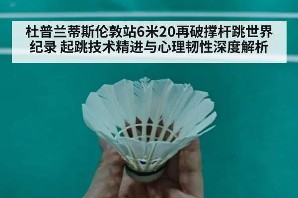 杜普兰蒂斯伦敦站6米20再破撑杆跳世界纪录 起跳技术精进与心理韧性深度解析