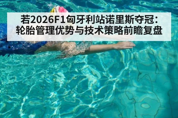 若2026F1匈牙利站诺里斯夺冠：轮胎管理优势与技术策略前瞻复盘