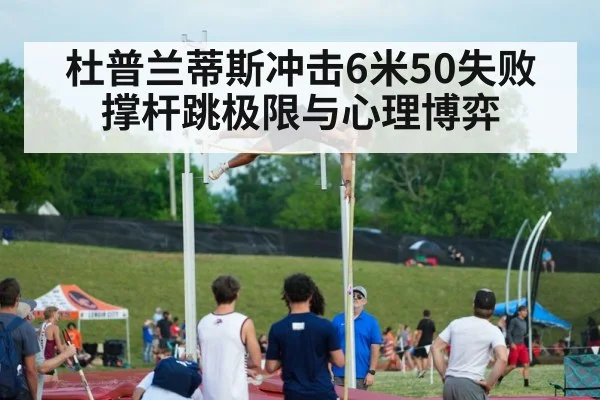杜普兰蒂斯冲击6米50失败 撑杆跳极限与心理博弈