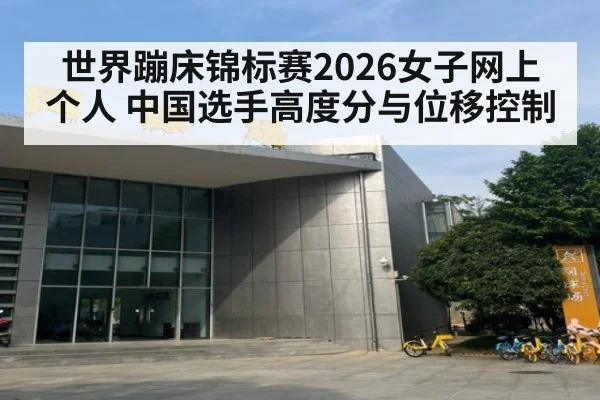 世界蹦床锦标赛2026女子网上个人 中国选手高度分与位移控制