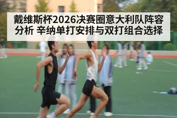 戴维斯杯2026决赛圈意大利队阵容分析 辛纳单打安排与双打组合选择