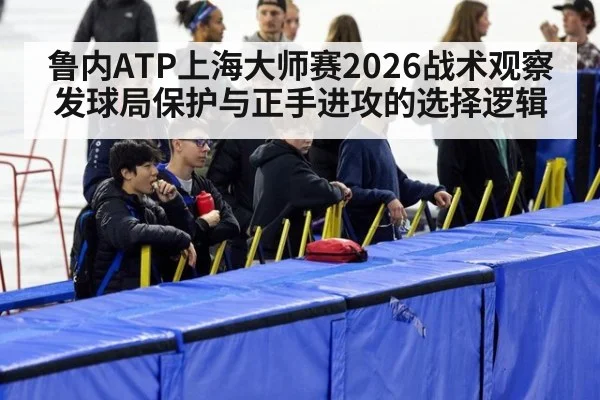 鲁内ATP上海大师赛2026战术观察 发球局保护与正手进攻的选择逻辑