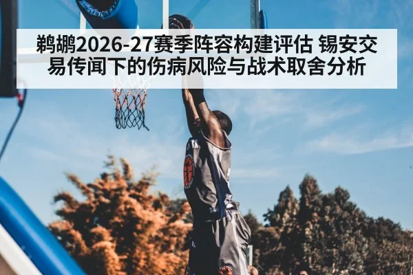 鹈鹕2026-27赛季阵容构建评估 锡安交易传闻下的伤病风险与战术取舍分析