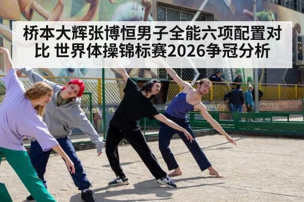 桥本大辉张博恒男子全能六项配置对比 世界体操锦标赛2026争冠分析