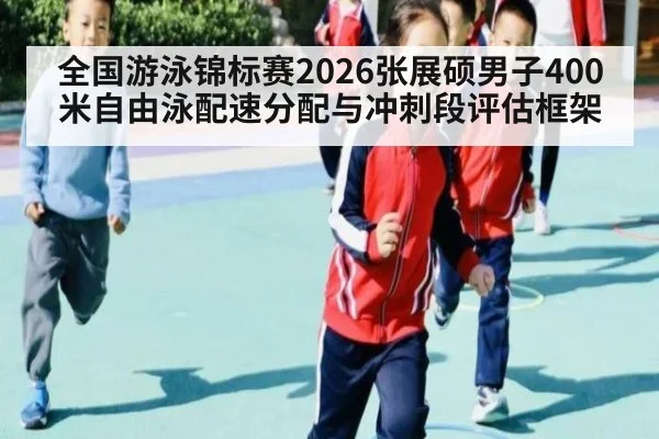 全国游泳锦标赛2026张展硕男子400米自由泳配速分配与冲刺段评估框架
