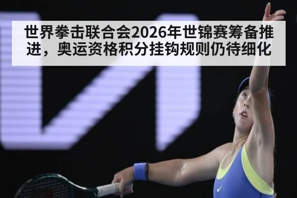 世界拳击联合会2026年世锦赛筹备推进，奥运资格积分挂钩规则仍待细化