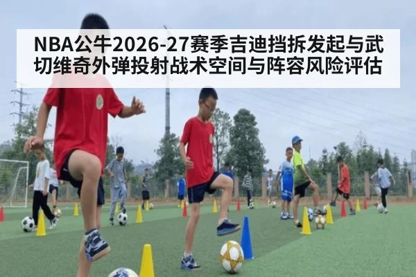 NBA公牛2026-27赛季吉迪挡拆发起与武切维奇外弹投射战术空间与阵容风险评估