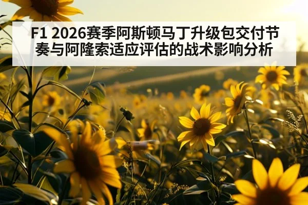 F1 2026赛季阿斯顿马丁升级包交付节奏与阿隆索适应评估的战术影响分析